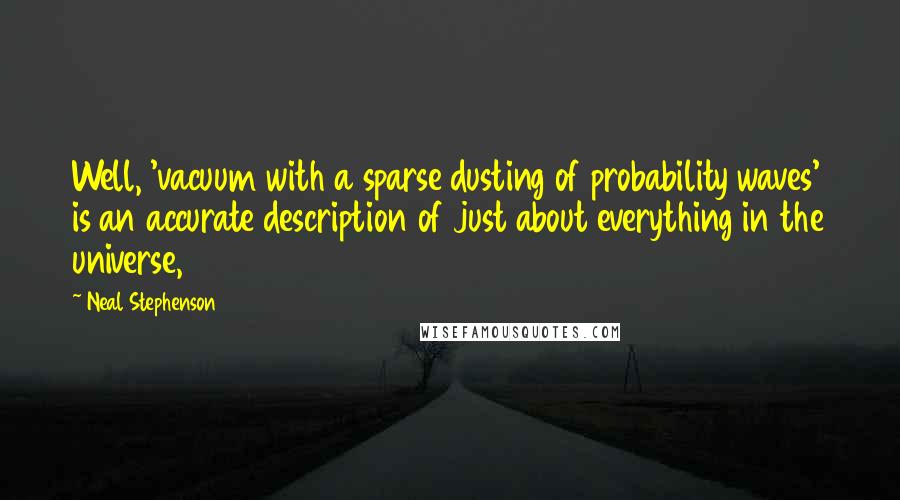 Neal Stephenson Quotes: Well, 'vacuum with a sparse dusting of probability waves' is an accurate description of just about everything in the universe,