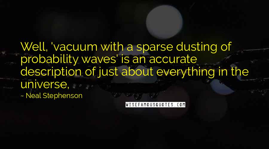 Neal Stephenson Quotes: Well, 'vacuum with a sparse dusting of probability waves' is an accurate description of just about everything in the universe,