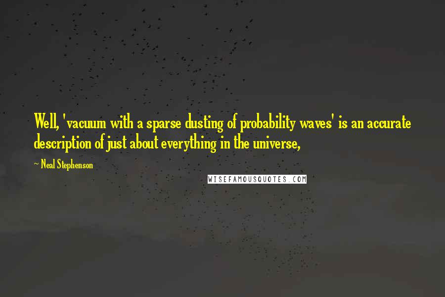 Neal Stephenson Quotes: Well, 'vacuum with a sparse dusting of probability waves' is an accurate description of just about everything in the universe,