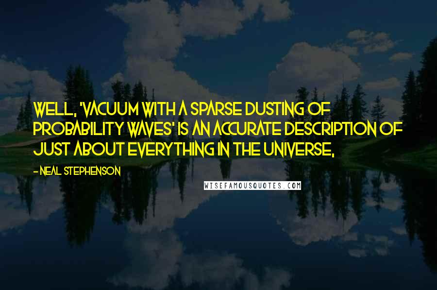 Neal Stephenson Quotes: Well, 'vacuum with a sparse dusting of probability waves' is an accurate description of just about everything in the universe,