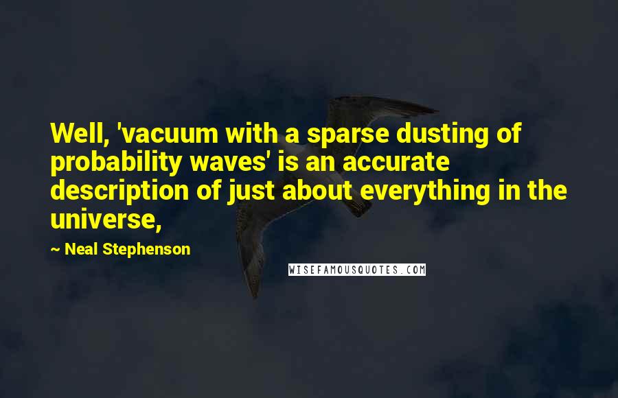 Neal Stephenson Quotes: Well, 'vacuum with a sparse dusting of probability waves' is an accurate description of just about everything in the universe,