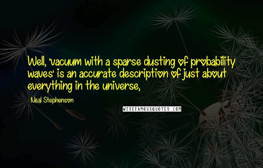 Neal Stephenson Quotes: Well, 'vacuum with a sparse dusting of probability waves' is an accurate description of just about everything in the universe,