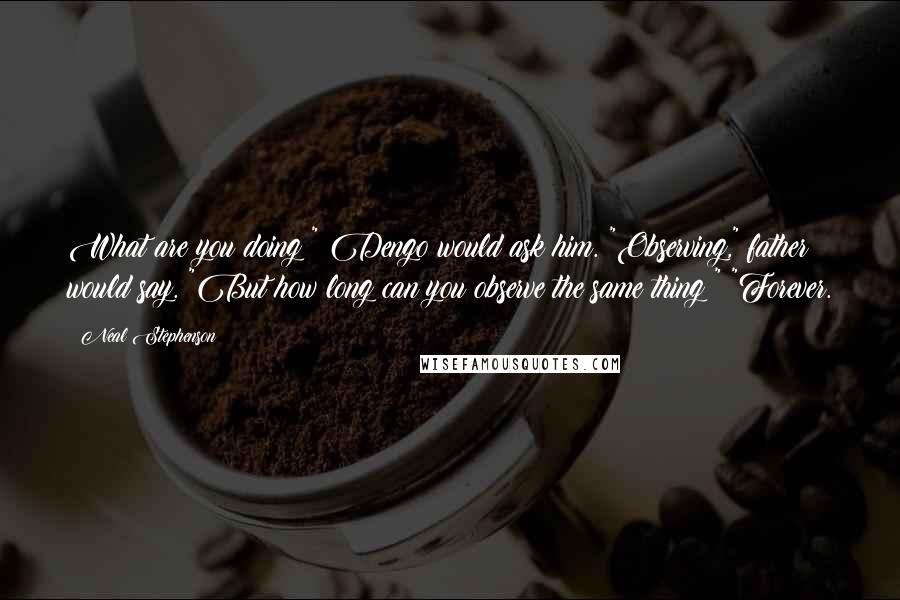 Neal Stephenson Quotes: What are you doing?" Dengo would ask him. "Observing," father would say. "But how long can you observe the same thing?" "Forever.