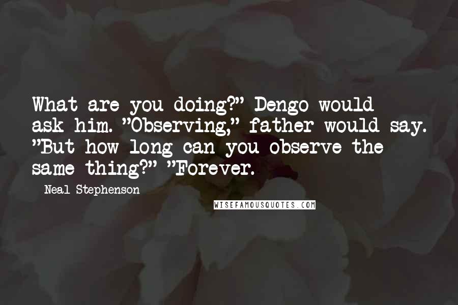 Neal Stephenson Quotes: What are you doing?" Dengo would ask him. "Observing," father would say. "But how long can you observe the same thing?" "Forever.