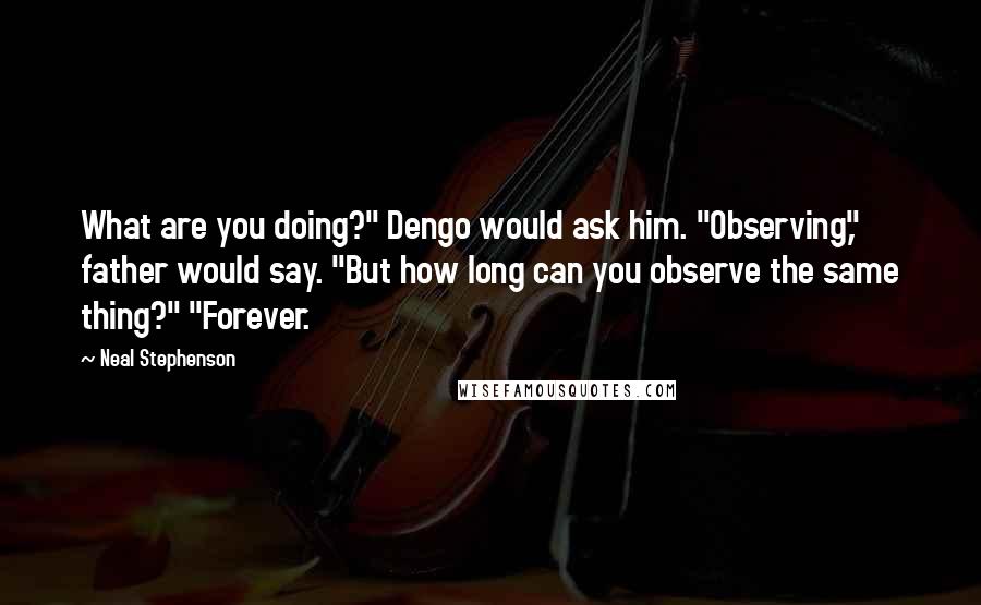 Neal Stephenson Quotes: What are you doing?" Dengo would ask him. "Observing," father would say. "But how long can you observe the same thing?" "Forever.
