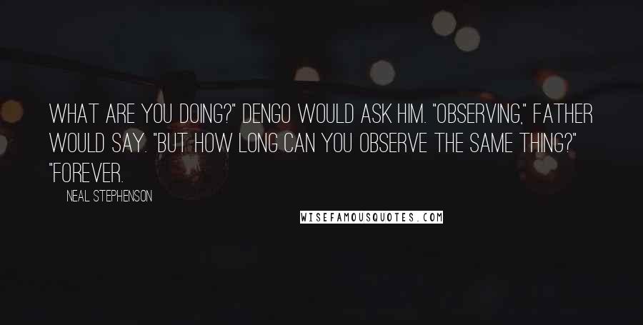 Neal Stephenson Quotes: What are you doing?" Dengo would ask him. "Observing," father would say. "But how long can you observe the same thing?" "Forever.