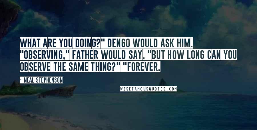 Neal Stephenson Quotes: What are you doing?" Dengo would ask him. "Observing," father would say. "But how long can you observe the same thing?" "Forever.