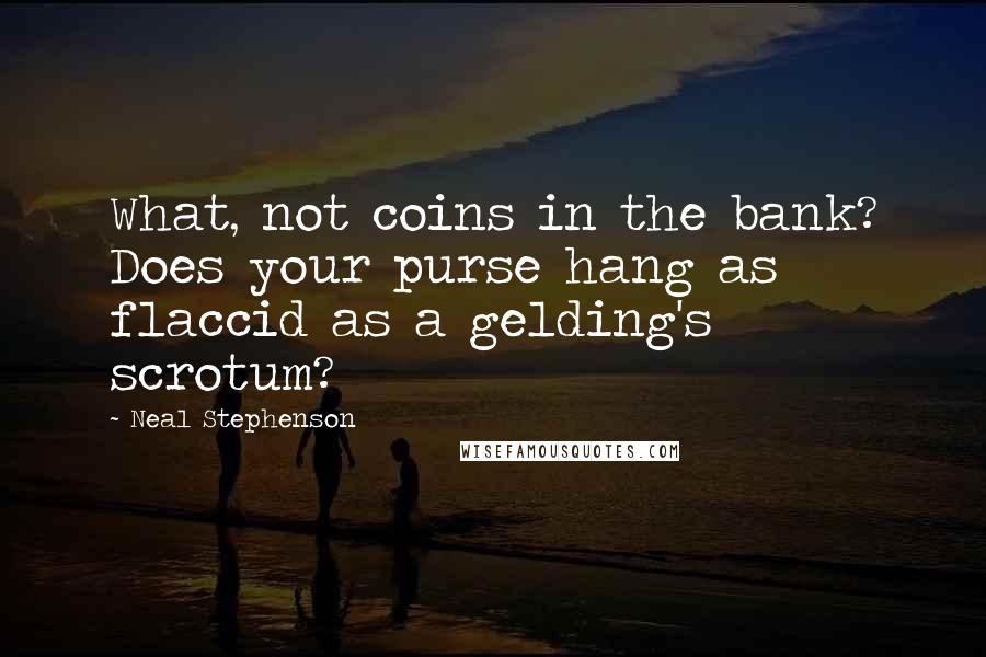 Neal Stephenson Quotes: What, not coins in the bank? Does your purse hang as flaccid as a gelding's scrotum?