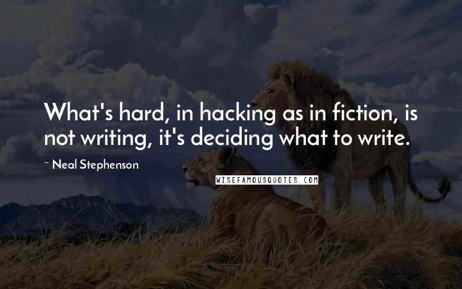 Neal Stephenson Quotes: What's hard, in hacking as in fiction, is not writing, it's deciding what to write.