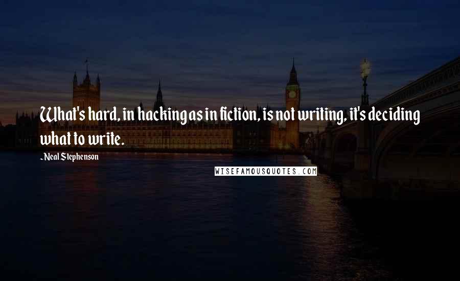 Neal Stephenson Quotes: What's hard, in hacking as in fiction, is not writing, it's deciding what to write.