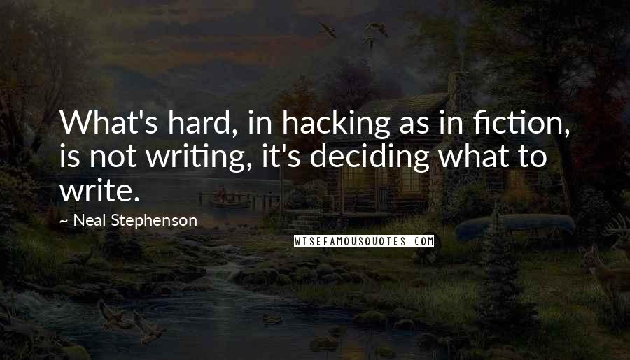 Neal Stephenson Quotes: What's hard, in hacking as in fiction, is not writing, it's deciding what to write.