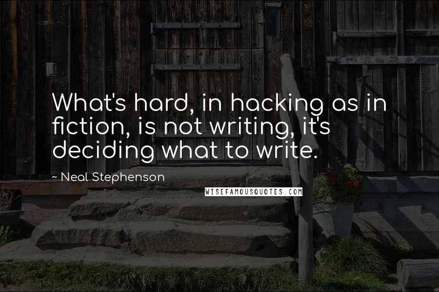 Neal Stephenson Quotes: What's hard, in hacking as in fiction, is not writing, it's deciding what to write.