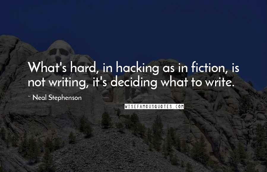 Neal Stephenson Quotes: What's hard, in hacking as in fiction, is not writing, it's deciding what to write.