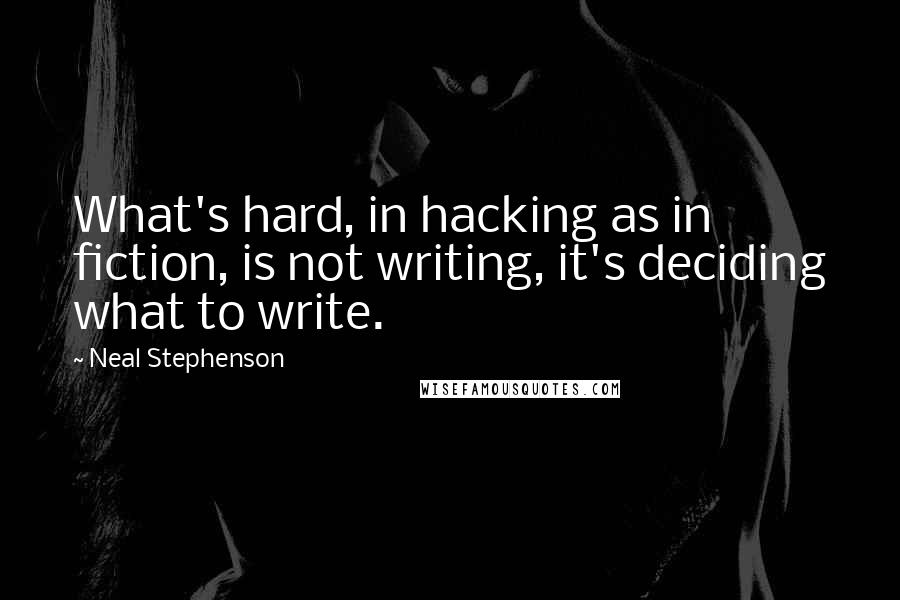 Neal Stephenson Quotes: What's hard, in hacking as in fiction, is not writing, it's deciding what to write.