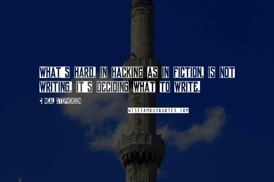 Neal Stephenson Quotes: What's hard, in hacking as in fiction, is not writing, it's deciding what to write.