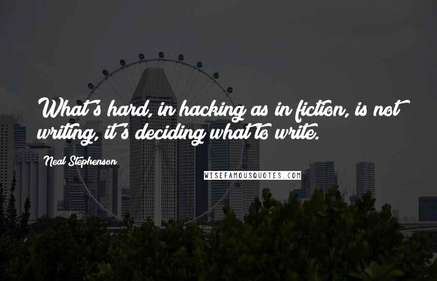 Neal Stephenson Quotes: What's hard, in hacking as in fiction, is not writing, it's deciding what to write.