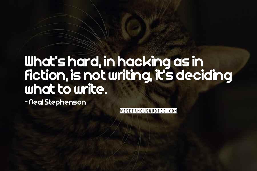 Neal Stephenson Quotes: What's hard, in hacking as in fiction, is not writing, it's deciding what to write.