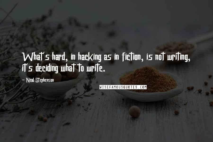 Neal Stephenson Quotes: What's hard, in hacking as in fiction, is not writing, it's deciding what to write.