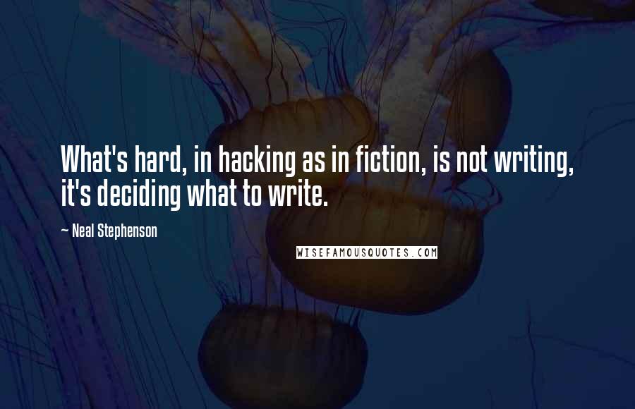 Neal Stephenson Quotes: What's hard, in hacking as in fiction, is not writing, it's deciding what to write.