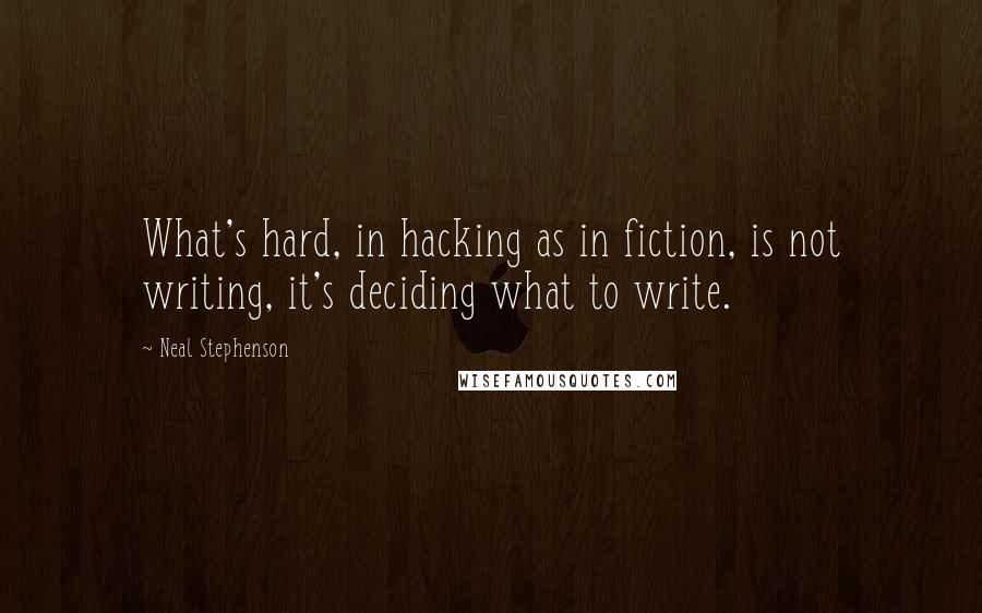 Neal Stephenson Quotes: What's hard, in hacking as in fiction, is not writing, it's deciding what to write.