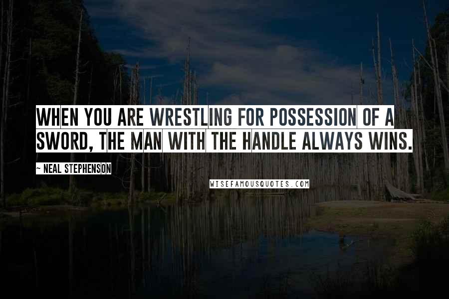 Neal Stephenson Quotes: When you are wrestling for possession of a sword, the man with the handle always wins.