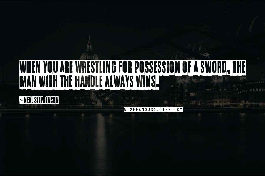 Neal Stephenson Quotes: When you are wrestling for possession of a sword, the man with the handle always wins.