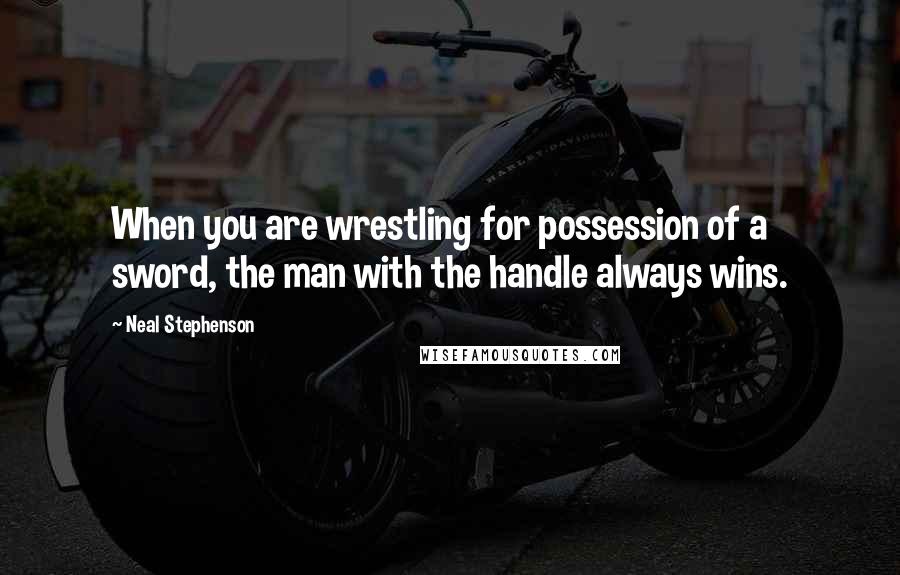 Neal Stephenson Quotes: When you are wrestling for possession of a sword, the man with the handle always wins.