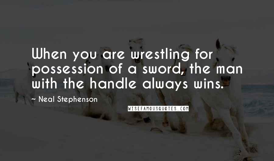 Neal Stephenson Quotes: When you are wrestling for possession of a sword, the man with the handle always wins.