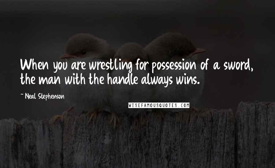 Neal Stephenson Quotes: When you are wrestling for possession of a sword, the man with the handle always wins.