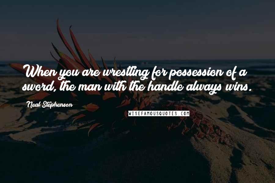 Neal Stephenson Quotes: When you are wrestling for possession of a sword, the man with the handle always wins.