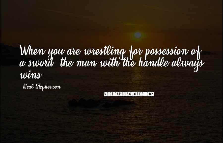 Neal Stephenson Quotes: When you are wrestling for possession of a sword, the man with the handle always wins.