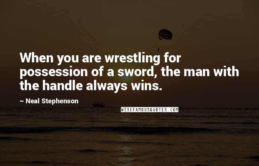 Neal Stephenson Quotes: When you are wrestling for possession of a sword, the man with the handle always wins.