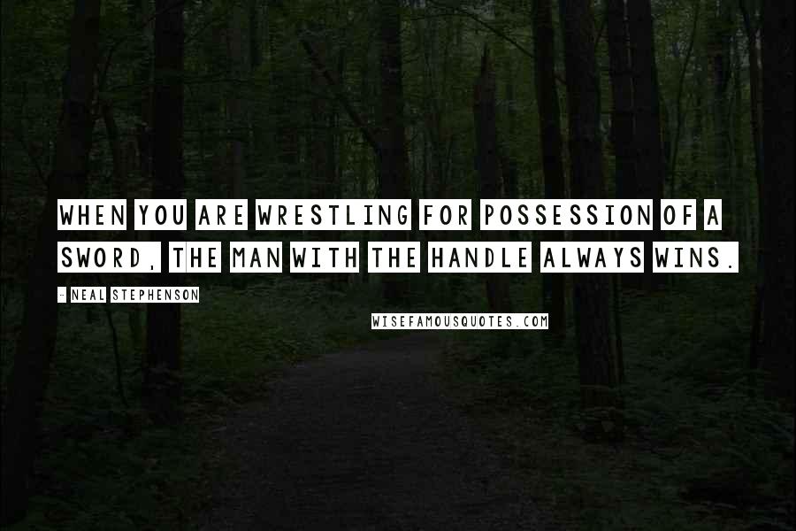 Neal Stephenson Quotes: When you are wrestling for possession of a sword, the man with the handle always wins.