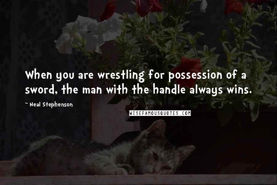 Neal Stephenson Quotes: When you are wrestling for possession of a sword, the man with the handle always wins.