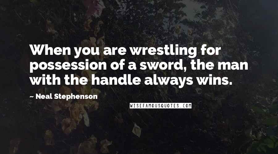 Neal Stephenson Quotes: When you are wrestling for possession of a sword, the man with the handle always wins.