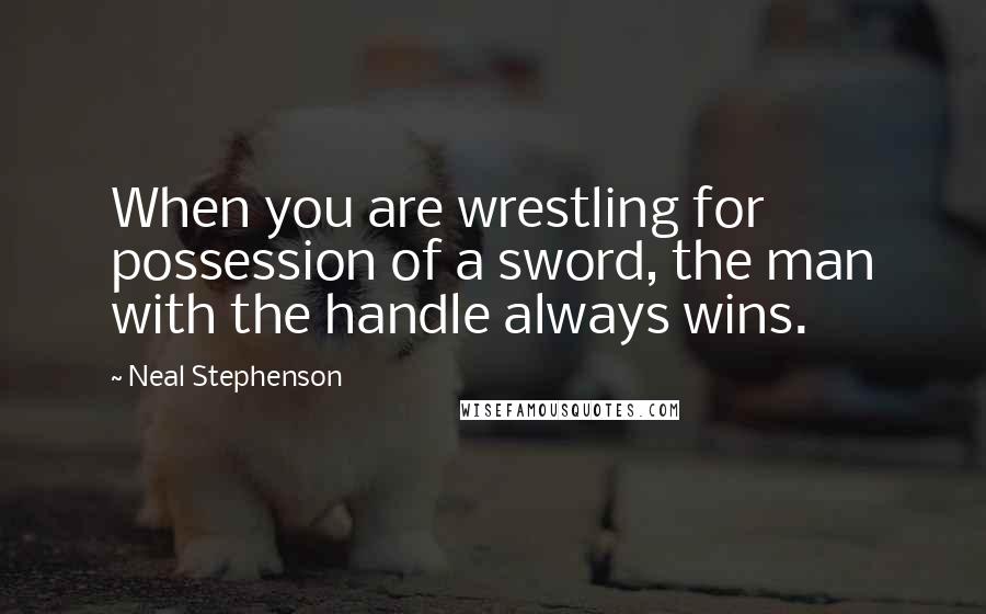 Neal Stephenson Quotes: When you are wrestling for possession of a sword, the man with the handle always wins.