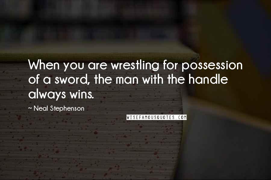 Neal Stephenson Quotes: When you are wrestling for possession of a sword, the man with the handle always wins.