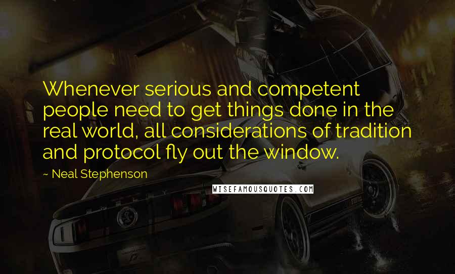 Neal Stephenson Quotes: Whenever serious and competent people need to get things done in the real world, all considerations of tradition and protocol fly out the window.