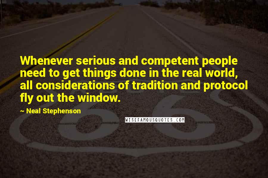 Neal Stephenson Quotes: Whenever serious and competent people need to get things done in the real world, all considerations of tradition and protocol fly out the window.