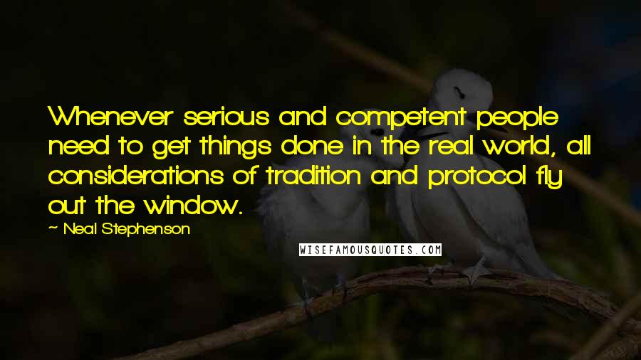 Neal Stephenson Quotes: Whenever serious and competent people need to get things done in the real world, all considerations of tradition and protocol fly out the window.