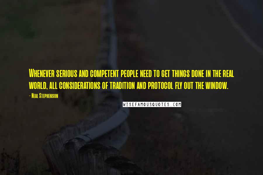 Neal Stephenson Quotes: Whenever serious and competent people need to get things done in the real world, all considerations of tradition and protocol fly out the window.