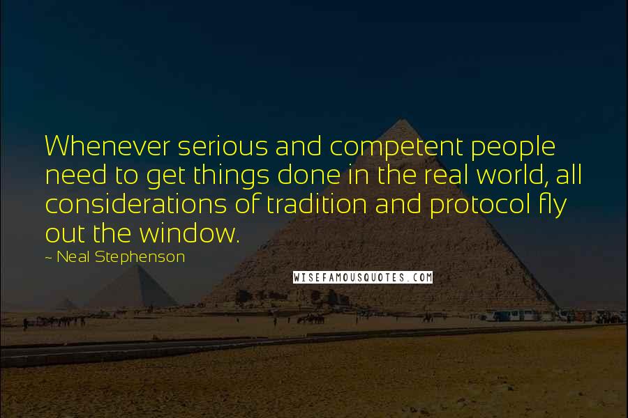 Neal Stephenson Quotes: Whenever serious and competent people need to get things done in the real world, all considerations of tradition and protocol fly out the window.