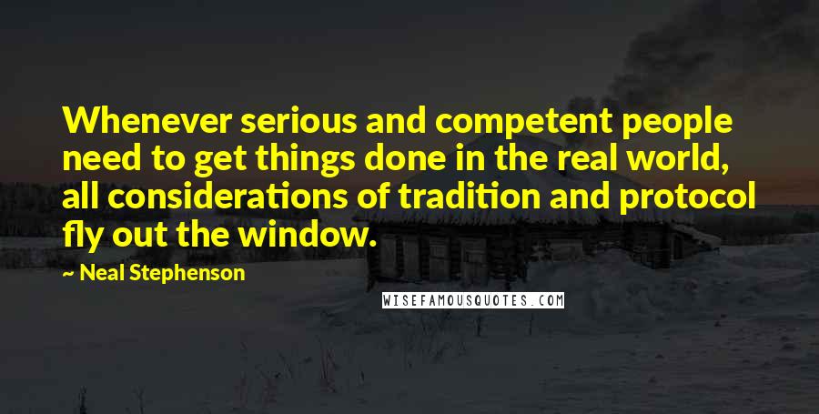 Neal Stephenson Quotes: Whenever serious and competent people need to get things done in the real world, all considerations of tradition and protocol fly out the window.