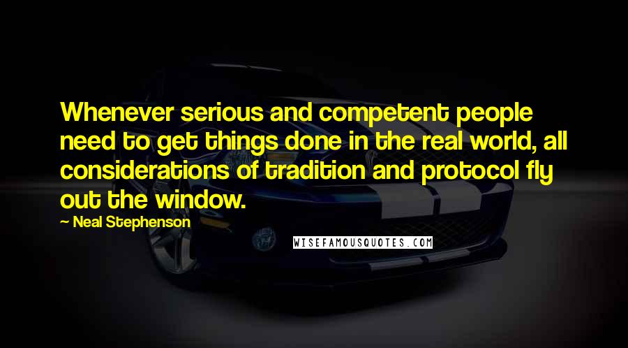 Neal Stephenson Quotes: Whenever serious and competent people need to get things done in the real world, all considerations of tradition and protocol fly out the window.