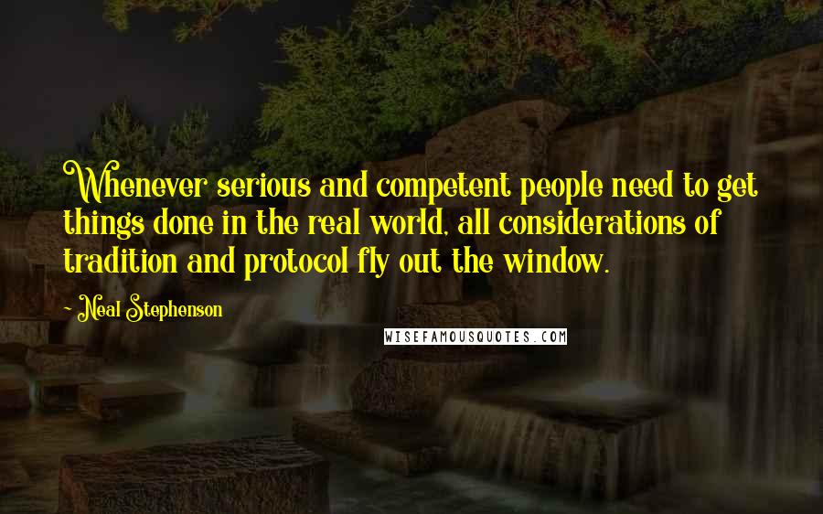 Neal Stephenson Quotes: Whenever serious and competent people need to get things done in the real world, all considerations of tradition and protocol fly out the window.