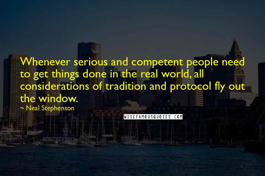 Neal Stephenson Quotes: Whenever serious and competent people need to get things done in the real world, all considerations of tradition and protocol fly out the window.