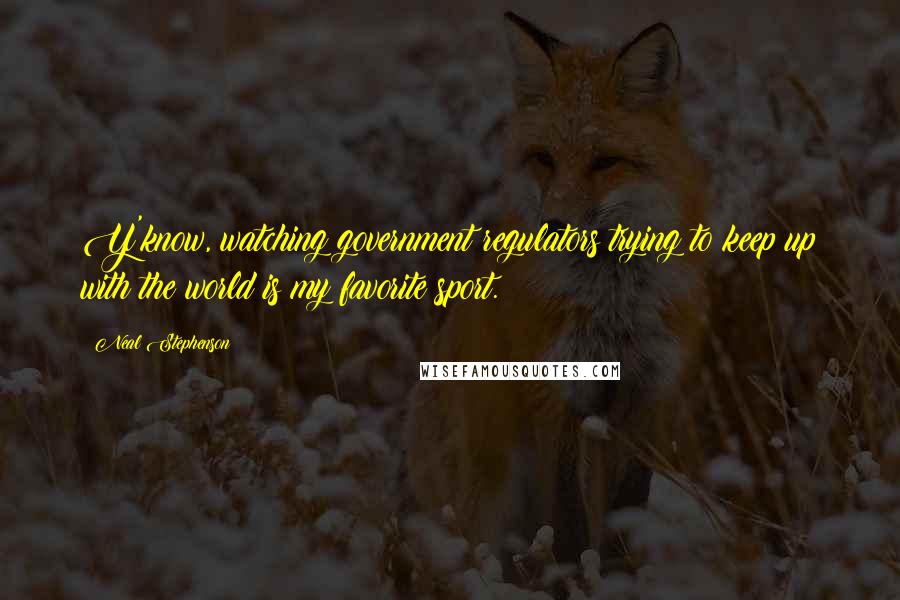 Neal Stephenson Quotes: Y'know, watching government regulators trying to keep up with the world is my favorite sport.