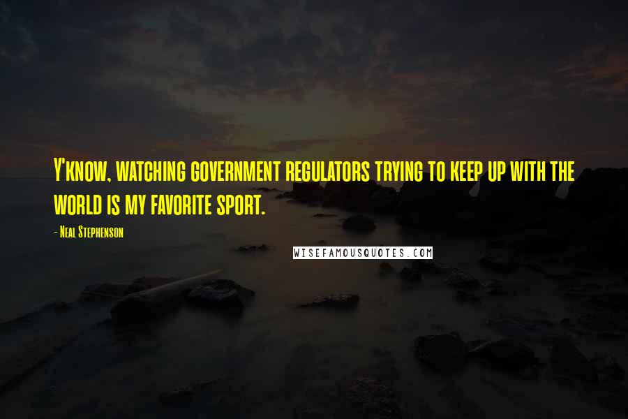 Neal Stephenson Quotes: Y'know, watching government regulators trying to keep up with the world is my favorite sport.