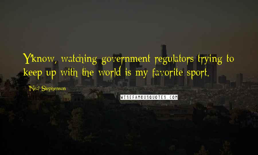 Neal Stephenson Quotes: Y'know, watching government regulators trying to keep up with the world is my favorite sport.