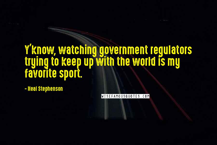 Neal Stephenson Quotes: Y'know, watching government regulators trying to keep up with the world is my favorite sport.